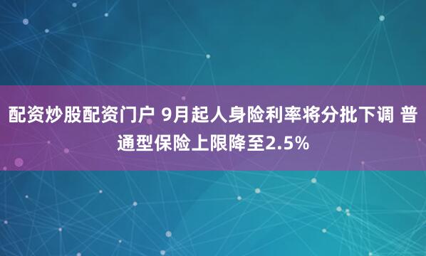 配资炒股配资门户 9月起人身险利率将分批下调 普通型保险上限降至2.5%