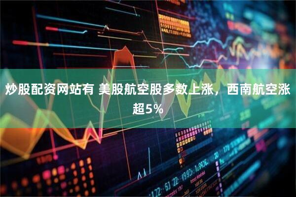 炒股配资网站有 美股航空股多数上涨，西南航空涨超5%