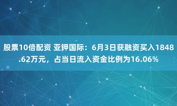 股票10倍配资 亚钾国际：6月3日获融资买入1848.62万元，占当日流入资金比例为16.06%