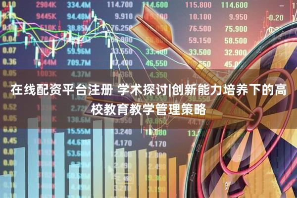 在线配资平台注册 学术探讨|创新能力培养下的高校教育教学管理策略