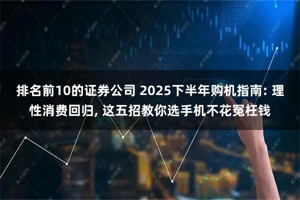 排名前10的证券公司 2025下半年购机指南: 理性消费回归, 这五招教你选手机不花冤枉钱