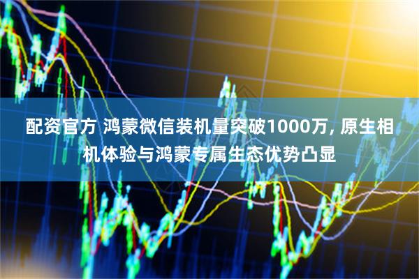 配资官方 鸿蒙微信装机量突破1000万, 原生相机体验与鸿蒙专属生态优势凸显