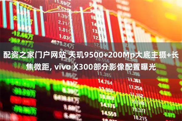配资之家门户网站 天玑9500+200Mp大底主摄+长焦微距, vivo X300部分影像配置曝光