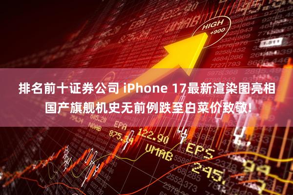 排名前十证券公司 iPhone 17最新渲染图亮相 国产旗舰机史无前例跌至白菜价致敬!