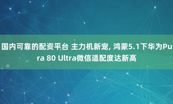 国内可靠的配资平台 主力机新宠, 鸿蒙5.1下华为Pura 80 Ultra微信适配度达新高