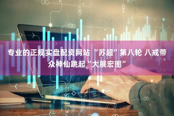 专业的正规实盘配资网站 “苏超”第八轮 八戒带众神仙跳起“大展宏图”