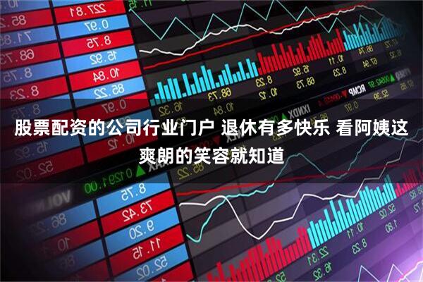 股票配资的公司行业门户 退休有多快乐 看阿姨这爽朗的笑容就知道