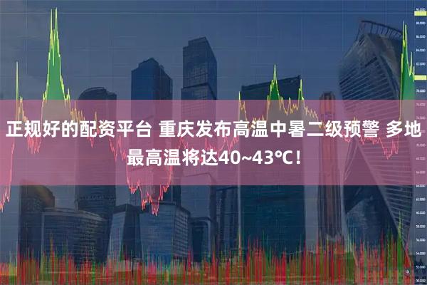 正规好的配资平台 重庆发布高温中暑二级预警 多地最高温将达40~43℃！