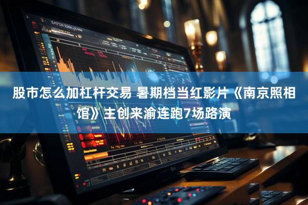 股市怎么加杠杆交易 暑期档当红影片《南京照相馆》主创来渝连跑7场路演