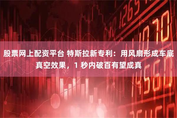 股票网上配资平台 特斯拉新专利：用风扇形成车底真空效果，1 秒内破百有望成真