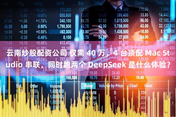 云南炒股配资公司 仅需 40 万，4 台顶配 Mac Studio 串联，同时跑两个 DeepSeek 是什么体验？