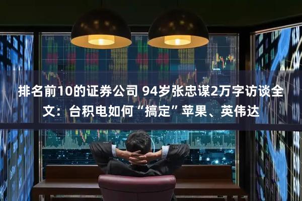 排名前10的证券公司 94岁张忠谋2万字访谈全文：台积电如何“搞定”苹果、英伟达
