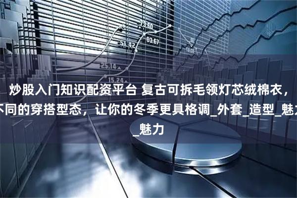 炒股入门知识配资平台 复古可拆毛领灯芯绒棉衣，不同的穿搭型态，让你的冬季更具格调_外套_造型_魅力