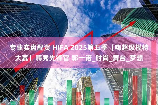 专业实盘配资 HIFA 2025第五季【嗨超级模特大赛】嗨秀先锋官 郭一诺_时尚_舞台_梦想