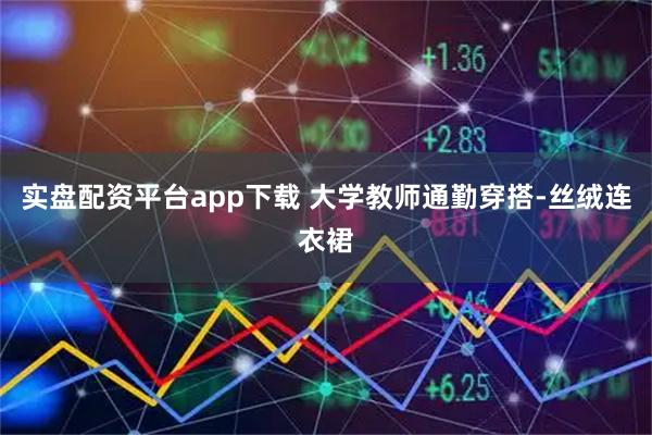 实盘配资平台app下载 大学教师通勤穿搭-丝绒连衣裙