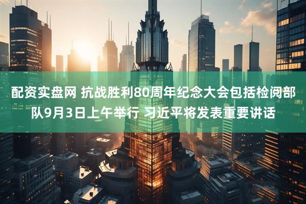 配资实盘网 抗战胜利80周年纪念大会包括检阅部队9月3日上午举行 习近平将发表重要讲话