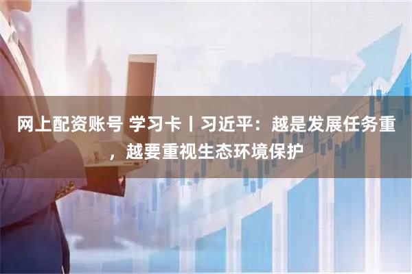 网上配资账号 学习卡丨习近平：越是发展任务重，越要重视生态环境保护