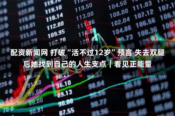 配资新闻网 打破“活不过12岁”预言 失去双腿后她找到自己的人生支点｜看见正能量
