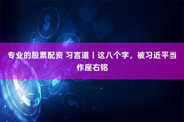 专业的股票配资 习言道丨这八个字，被习近平当作座右铭