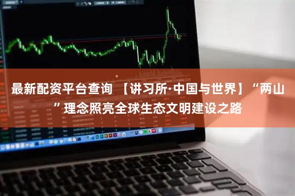 最新配资平台查询 【讲习所·中国与世界】“两山”理念照亮全球生态文明建设之路