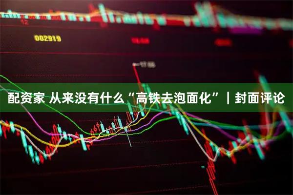 配资家 从来没有什么“高铁去泡面化”｜封面评论