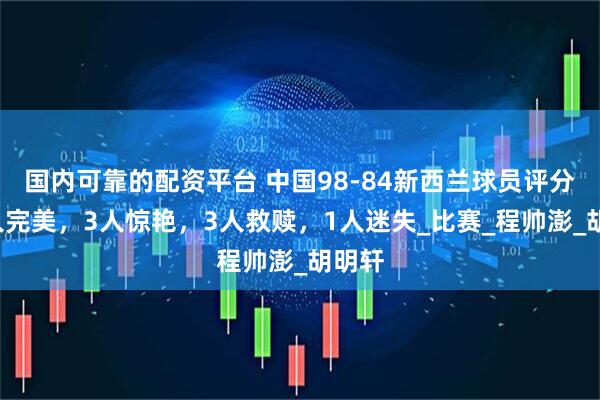国内可靠的配资平台 中国98-84新西兰球员评分：1人完美，3人惊艳，3人救赎，1人迷失_比赛_程帅澎_胡明轩