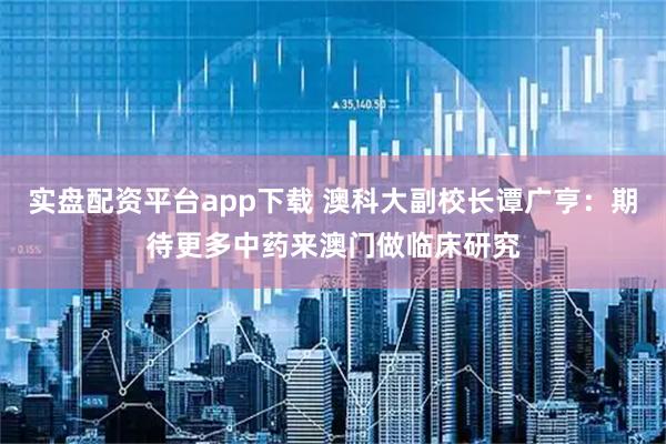 实盘配资平台app下载 澳科大副校长谭广亨：期待更多中药来澳门做临床研究